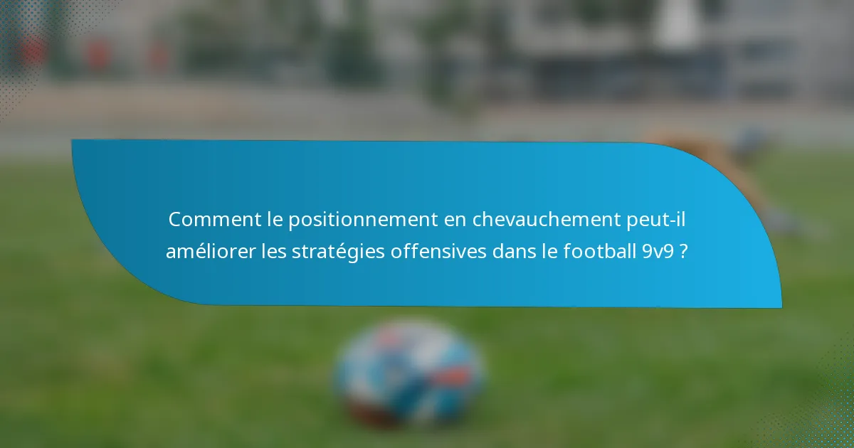 Comment le positionnement en chevauchement peut-il améliorer les stratégies offensives dans le football 9v9 ?
