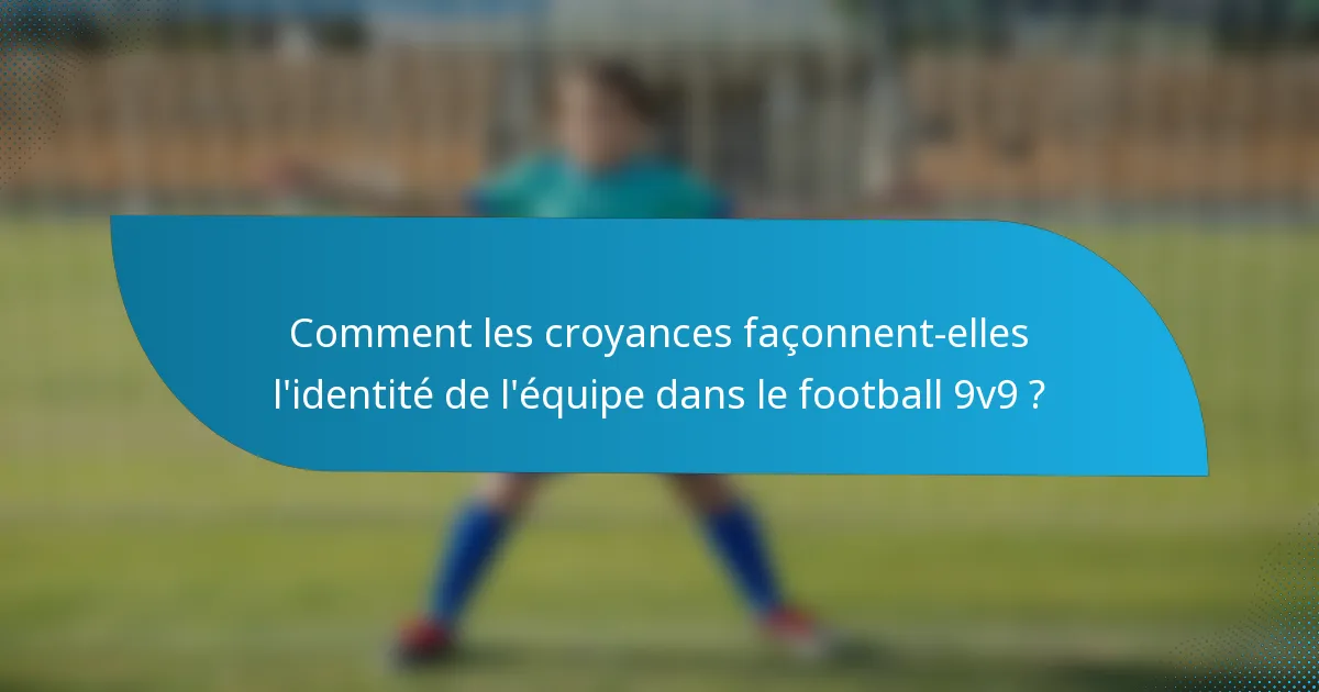 Comment les croyances façonnent-elles l'identité de l'équipe dans le football 9v9 ?