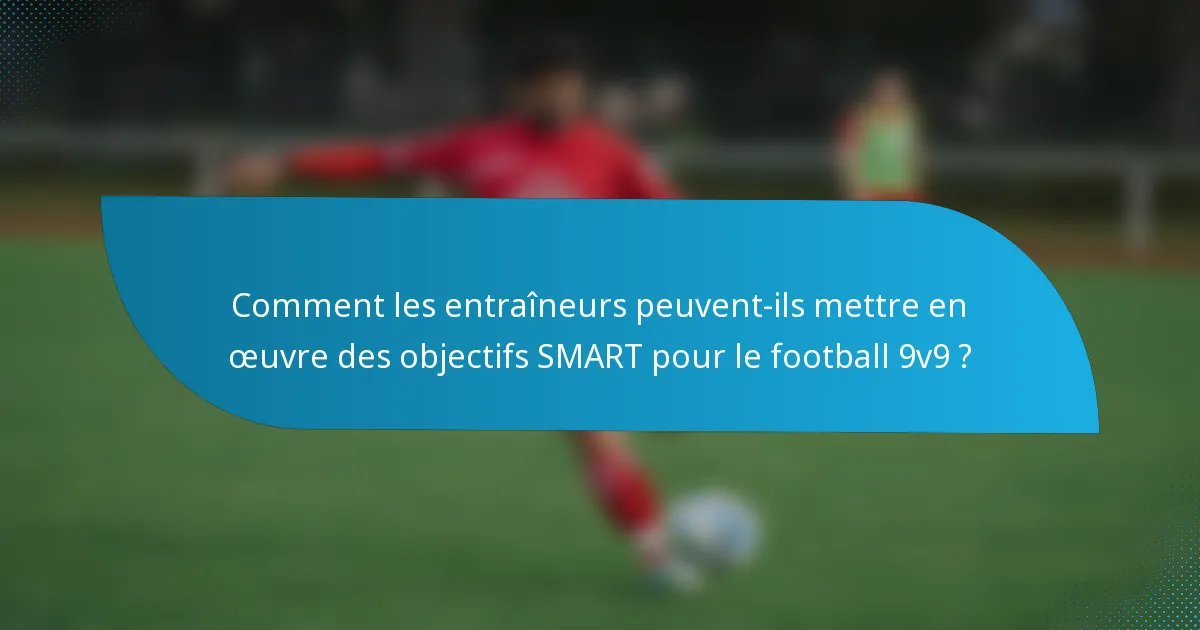 Comment les entraîneurs peuvent-ils mettre en œuvre des objectifs SMART pour le football 9v9 ?