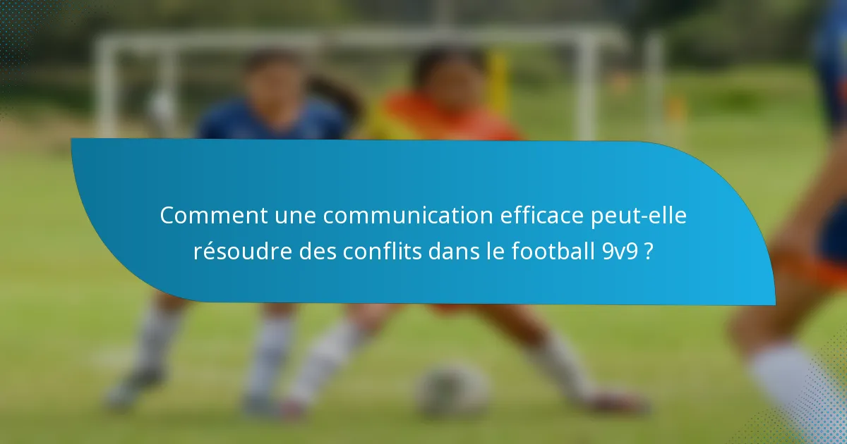 Comment une communication efficace peut-elle résoudre des conflits dans le football 9v9 ?