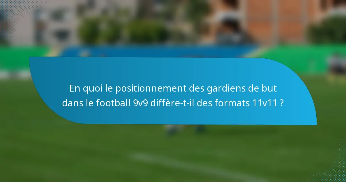 En quoi le positionnement des gardiens de but dans le football 9v9 diffère-t-il des formats 11v11 ?