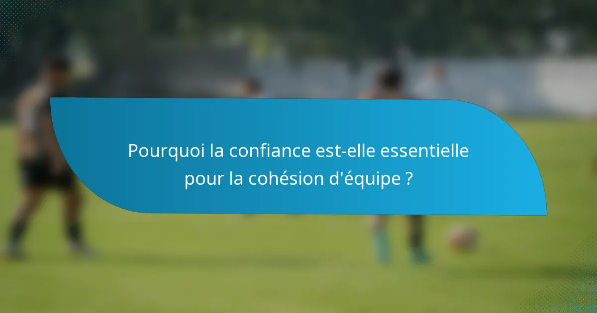 Pourquoi la confiance est-elle essentielle pour la cohésion d'équipe ?