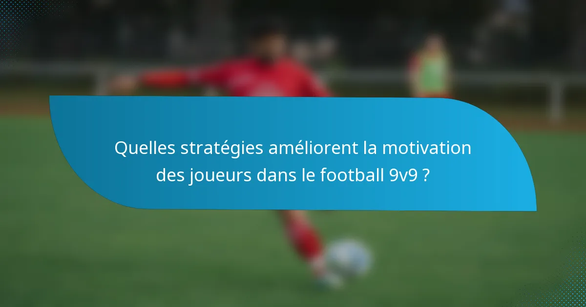 Quelles stratégies améliorent la motivation des joueurs dans le football 9v9 ?