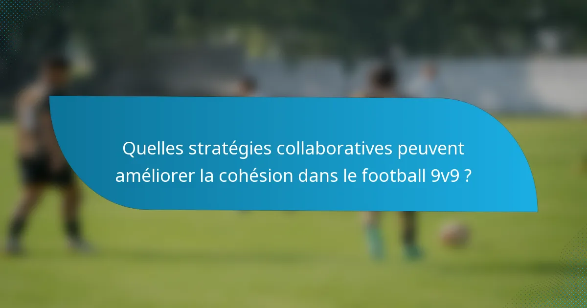 Quelles stratégies collaboratives peuvent améliorer la cohésion dans le football 9v9 ?