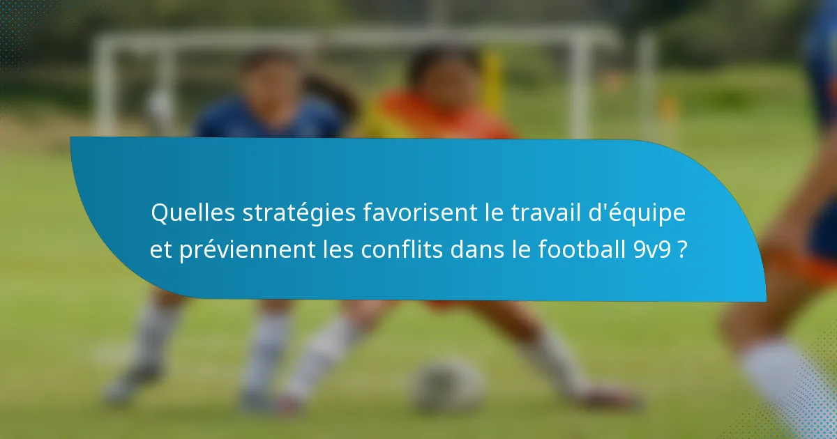 Quelles stratégies favorisent le travail d'équipe et préviennent les conflits dans le football 9v9 ?